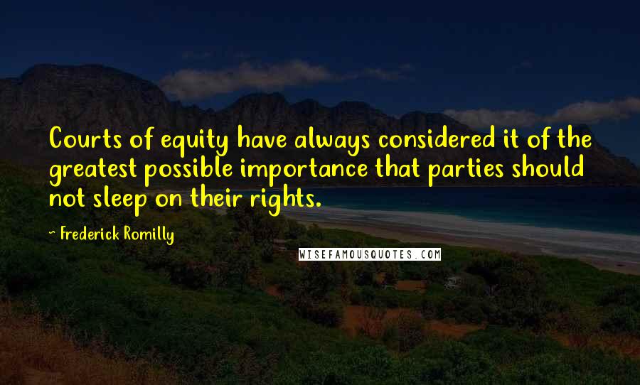 Frederick Romilly Quotes: Courts of equity have always considered it of the greatest possible importance that parties should not sleep on their rights.