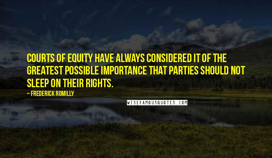 Frederick Romilly Quotes: Courts of equity have always considered it of the greatest possible importance that parties should not sleep on their rights.