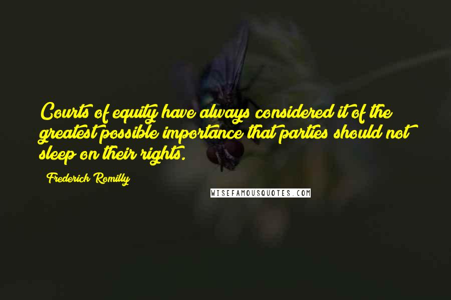 Frederick Romilly Quotes: Courts of equity have always considered it of the greatest possible importance that parties should not sleep on their rights.