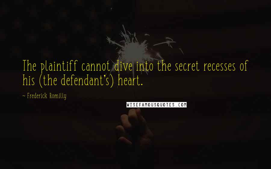 Frederick Romilly Quotes: The plaintiff cannot dive into the secret recesses of his (the defendant's) heart.