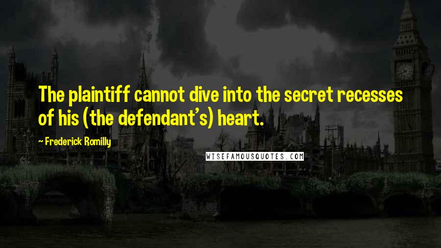 Frederick Romilly Quotes: The plaintiff cannot dive into the secret recesses of his (the defendant's) heart.