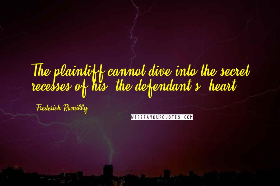 Frederick Romilly Quotes: The plaintiff cannot dive into the secret recesses of his (the defendant's) heart.