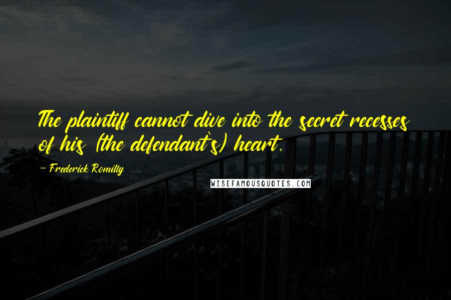 Frederick Romilly Quotes: The plaintiff cannot dive into the secret recesses of his (the defendant's) heart.