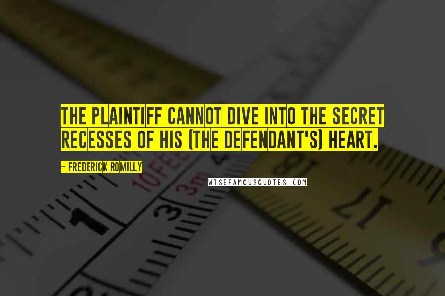 Frederick Romilly Quotes: The plaintiff cannot dive into the secret recesses of his (the defendant's) heart.