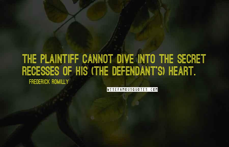 Frederick Romilly Quotes: The plaintiff cannot dive into the secret recesses of his (the defendant's) heart.