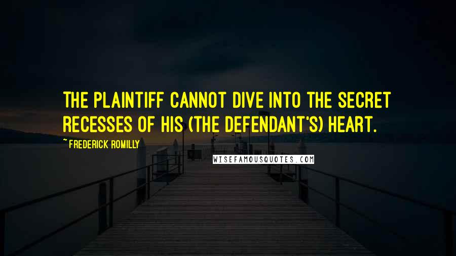 Frederick Romilly Quotes: The plaintiff cannot dive into the secret recesses of his (the defendant's) heart.