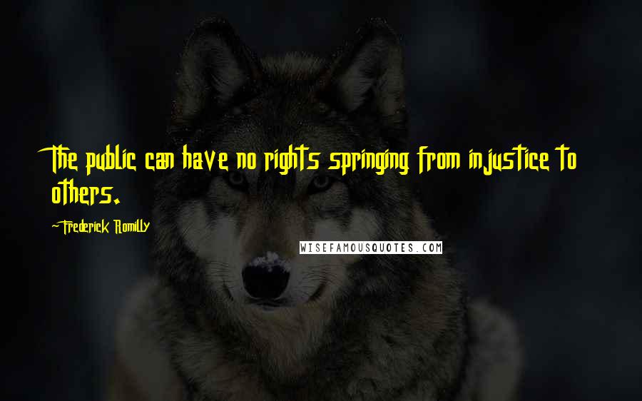 Frederick Romilly Quotes: The public can have no rights springing from injustice to others.