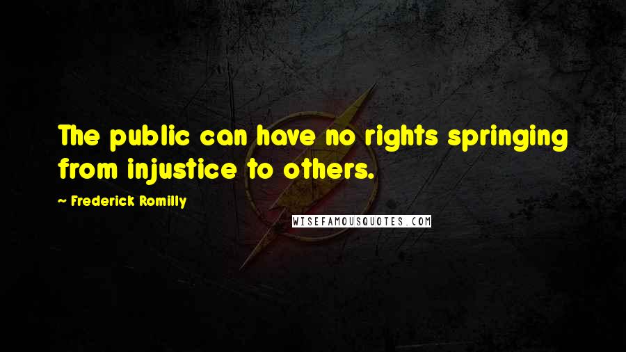 Frederick Romilly Quotes: The public can have no rights springing from injustice to others.