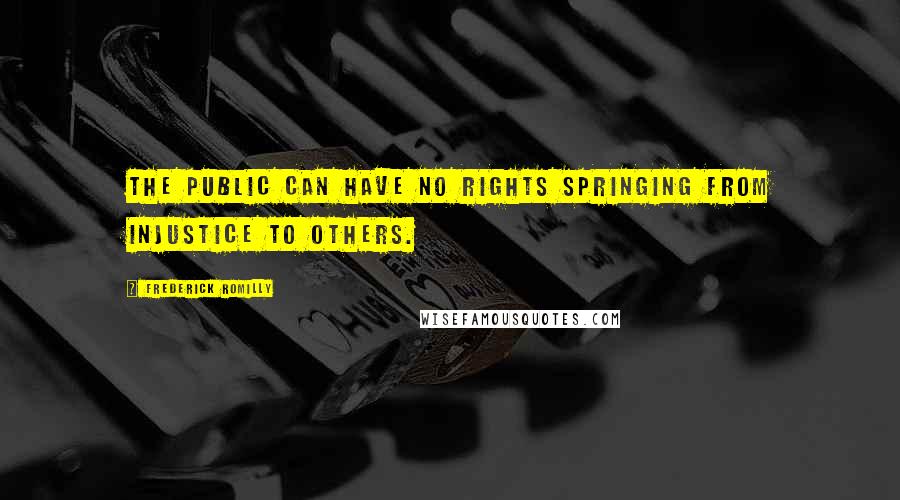 Frederick Romilly Quotes: The public can have no rights springing from injustice to others.