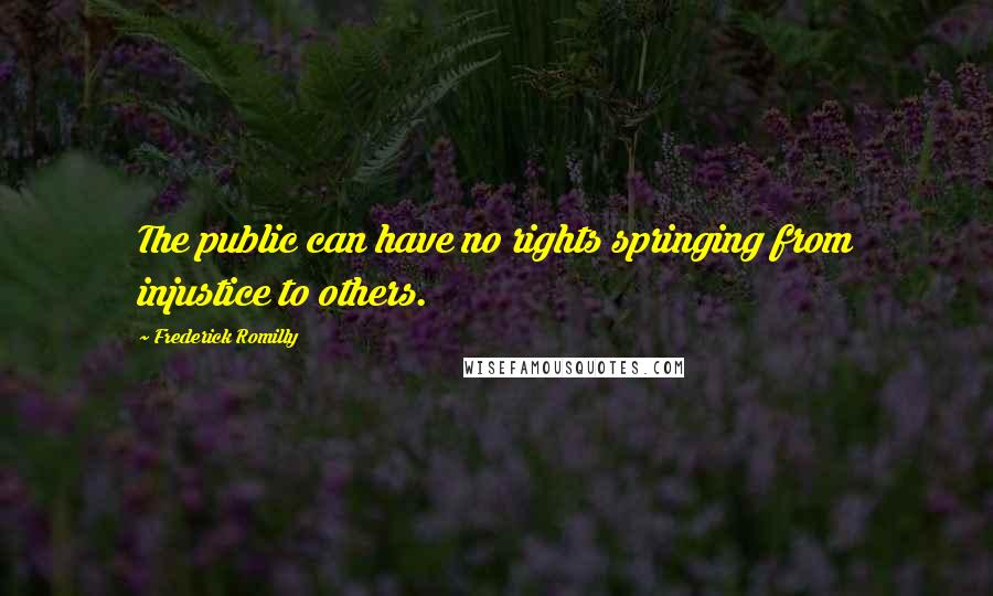 Frederick Romilly Quotes: The public can have no rights springing from injustice to others.