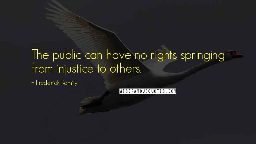 Frederick Romilly Quotes: The public can have no rights springing from injustice to others.