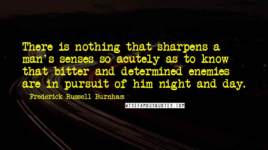 Frederick Russell Burnham Quotes: There is nothing that sharpens a man's senses so acutely as to know that bitter and determined enemies are in pursuit of him night and day.