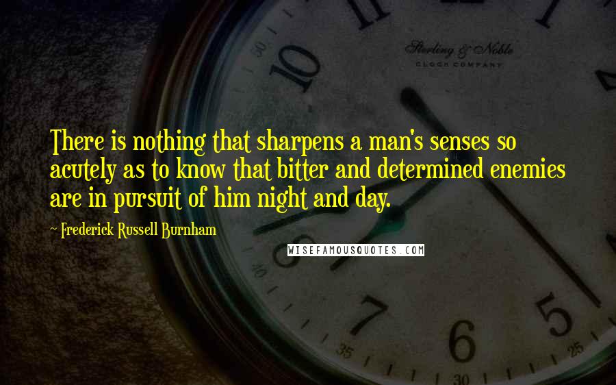 Frederick Russell Burnham Quotes: There is nothing that sharpens a man's senses so acutely as to know that bitter and determined enemies are in pursuit of him night and day.