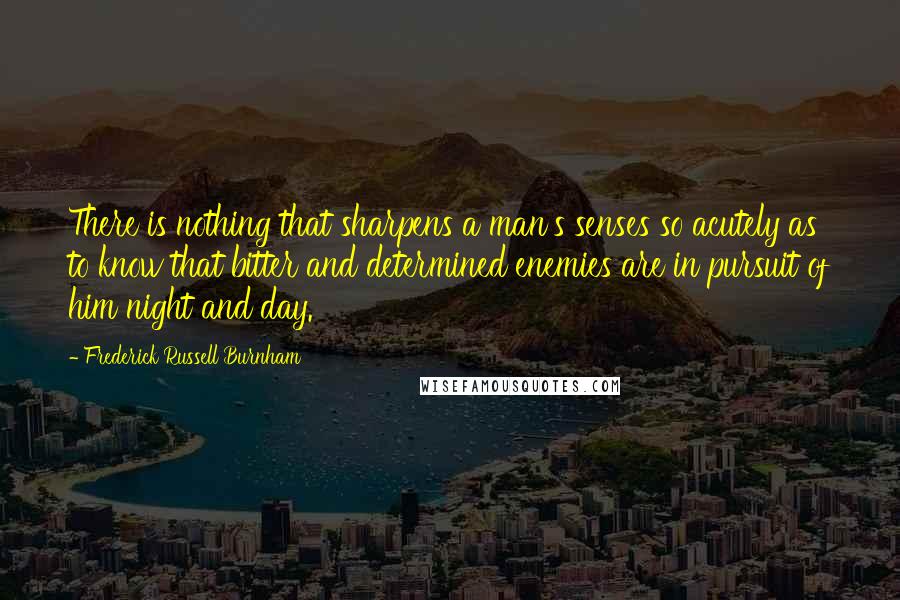 Frederick Russell Burnham Quotes: There is nothing that sharpens a man's senses so acutely as to know that bitter and determined enemies are in pursuit of him night and day.