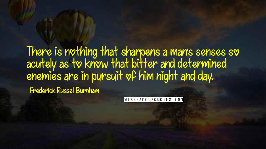 Frederick Russell Burnham Quotes: There is nothing that sharpens a man's senses so acutely as to know that bitter and determined enemies are in pursuit of him night and day.