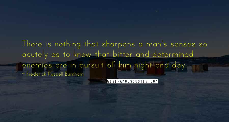 Frederick Russell Burnham Quotes: There is nothing that sharpens a man's senses so acutely as to know that bitter and determined enemies are in pursuit of him night and day.