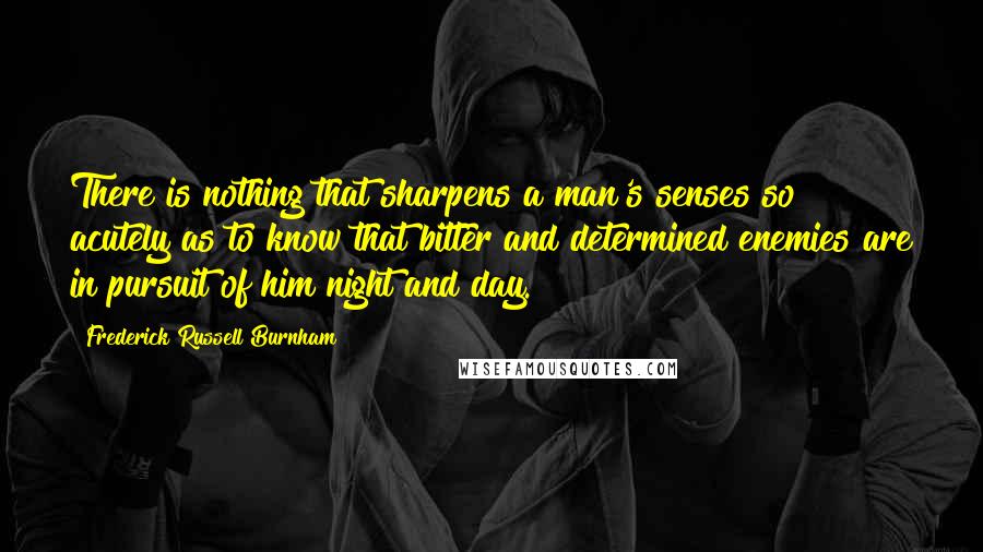 Frederick Russell Burnham Quotes: There is nothing that sharpens a man's senses so acutely as to know that bitter and determined enemies are in pursuit of him night and day.