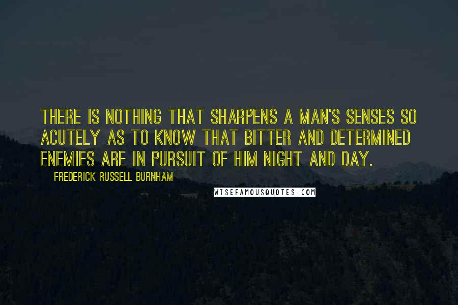 Frederick Russell Burnham Quotes: There is nothing that sharpens a man's senses so acutely as to know that bitter and determined enemies are in pursuit of him night and day.