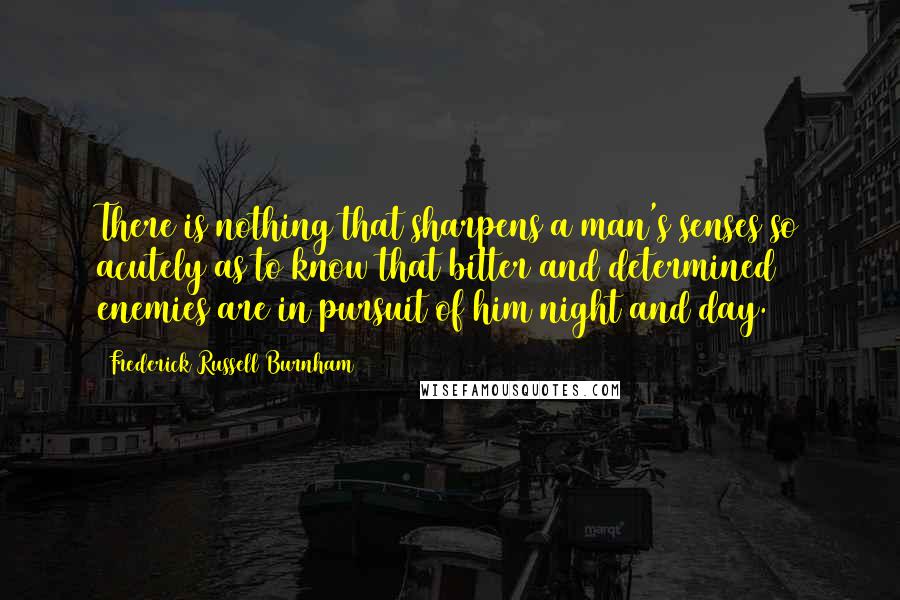 Frederick Russell Burnham Quotes: There is nothing that sharpens a man's senses so acutely as to know that bitter and determined enemies are in pursuit of him night and day.