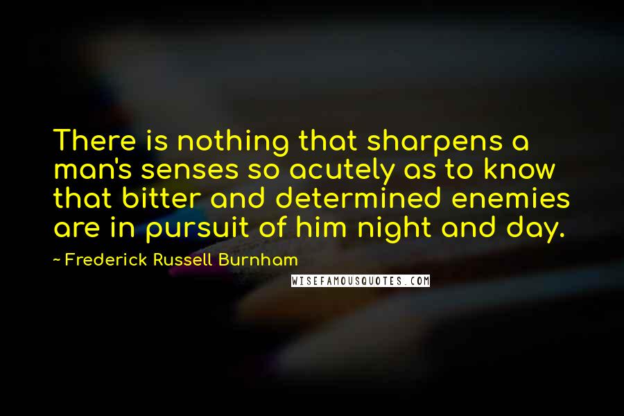 Frederick Russell Burnham Quotes: There is nothing that sharpens a man's senses so acutely as to know that bitter and determined enemies are in pursuit of him night and day.