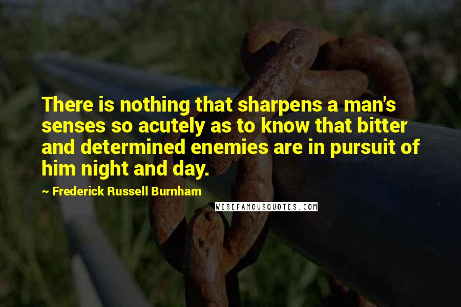 Frederick Russell Burnham Quotes: There is nothing that sharpens a man's senses so acutely as to know that bitter and determined enemies are in pursuit of him night and day.