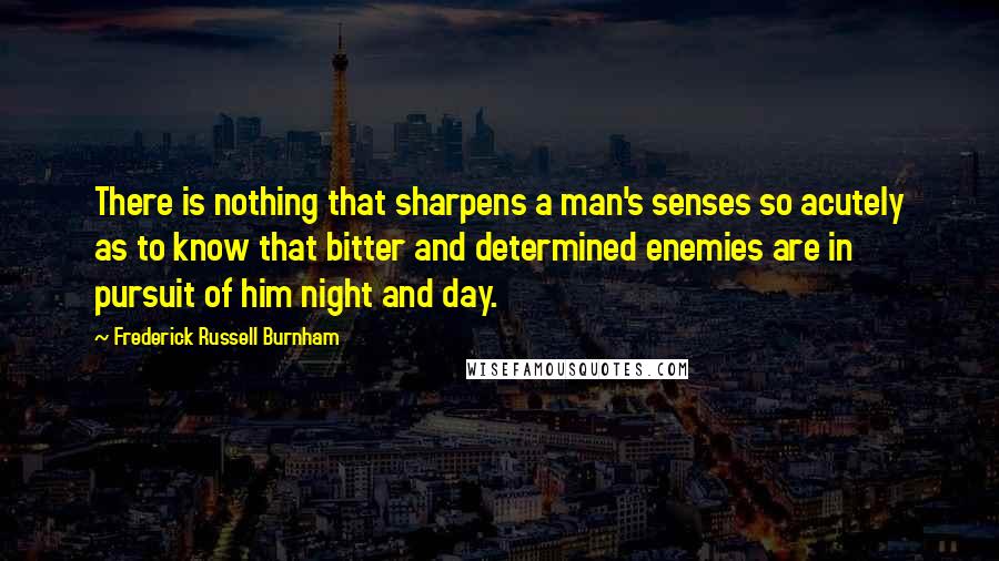 Frederick Russell Burnham Quotes: There is nothing that sharpens a man's senses so acutely as to know that bitter and determined enemies are in pursuit of him night and day.