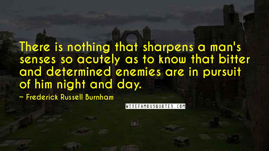 Frederick Russell Burnham Quotes: There is nothing that sharpens a man's senses so acutely as to know that bitter and determined enemies are in pursuit of him night and day.