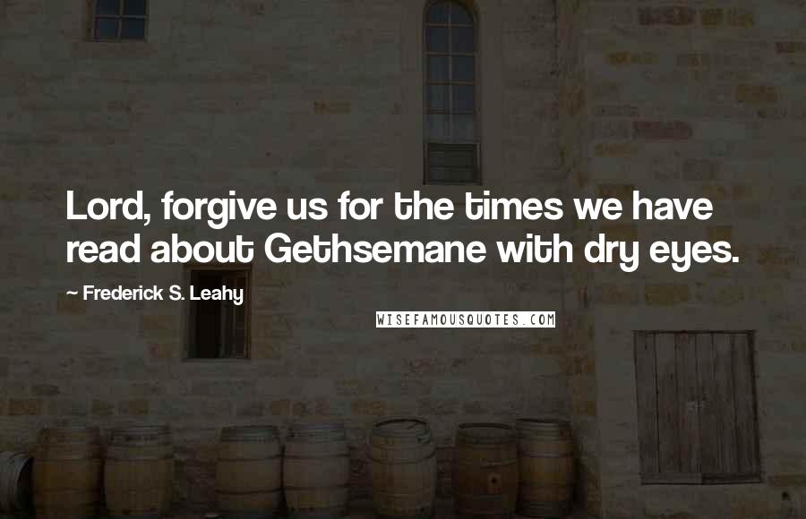 Frederick S. Leahy Quotes: Lord, forgive us for the times we have read about Gethsemane with dry eyes.