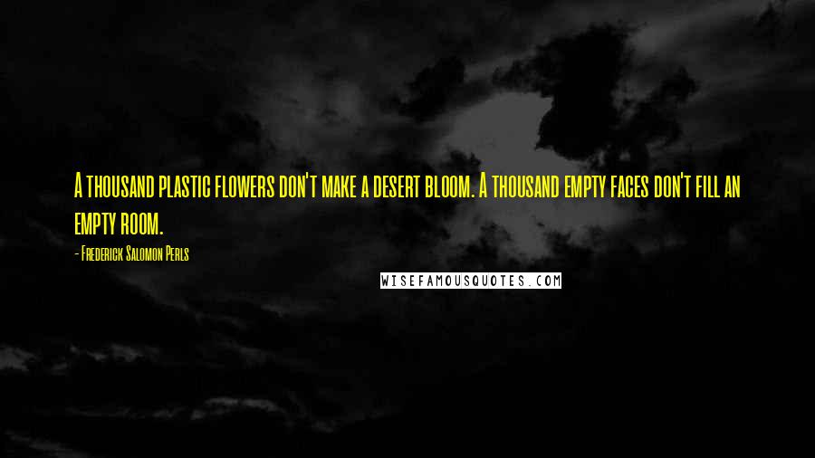Frederick Salomon Perls Quotes: A thousand plastic flowers don't make a desert bloom. A thousand empty faces don't fill an empty room.