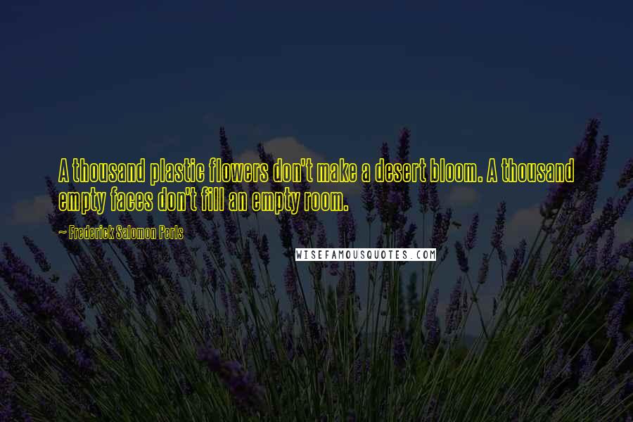 Frederick Salomon Perls Quotes: A thousand plastic flowers don't make a desert bloom. A thousand empty faces don't fill an empty room.