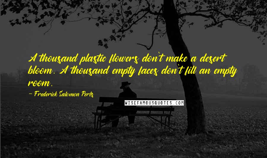 Frederick Salomon Perls Quotes: A thousand plastic flowers don't make a desert bloom. A thousand empty faces don't fill an empty room.