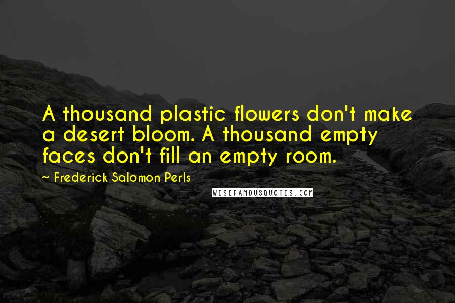 Frederick Salomon Perls Quotes: A thousand plastic flowers don't make a desert bloom. A thousand empty faces don't fill an empty room.