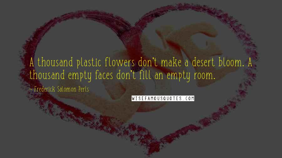 Frederick Salomon Perls Quotes: A thousand plastic flowers don't make a desert bloom. A thousand empty faces don't fill an empty room.