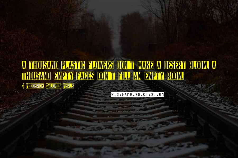 Frederick Salomon Perls Quotes: A thousand plastic flowers don't make a desert bloom. A thousand empty faces don't fill an empty room.
