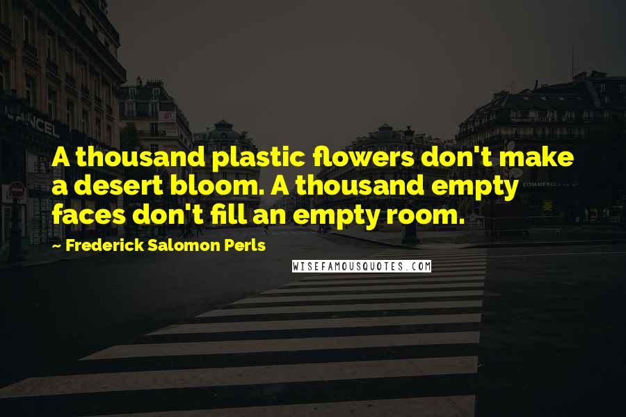 Frederick Salomon Perls Quotes: A thousand plastic flowers don't make a desert bloom. A thousand empty faces don't fill an empty room.