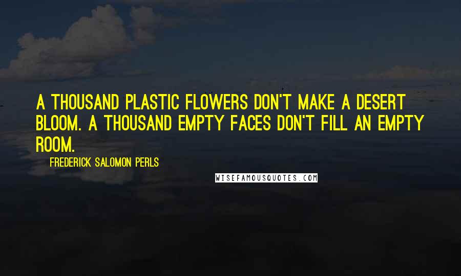 Frederick Salomon Perls Quotes: A thousand plastic flowers don't make a desert bloom. A thousand empty faces don't fill an empty room.