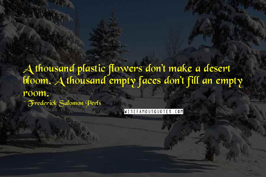 Frederick Salomon Perls Quotes: A thousand plastic flowers don't make a desert bloom. A thousand empty faces don't fill an empty room.