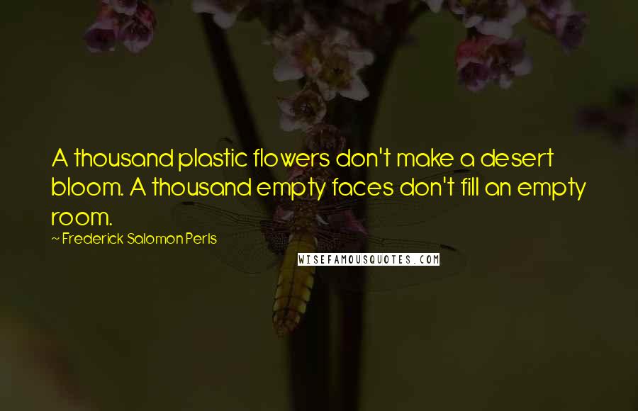 Frederick Salomon Perls Quotes: A thousand plastic flowers don't make a desert bloom. A thousand empty faces don't fill an empty room.