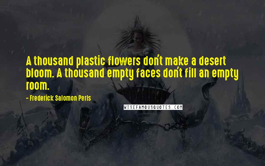 Frederick Salomon Perls Quotes: A thousand plastic flowers don't make a desert bloom. A thousand empty faces don't fill an empty room.