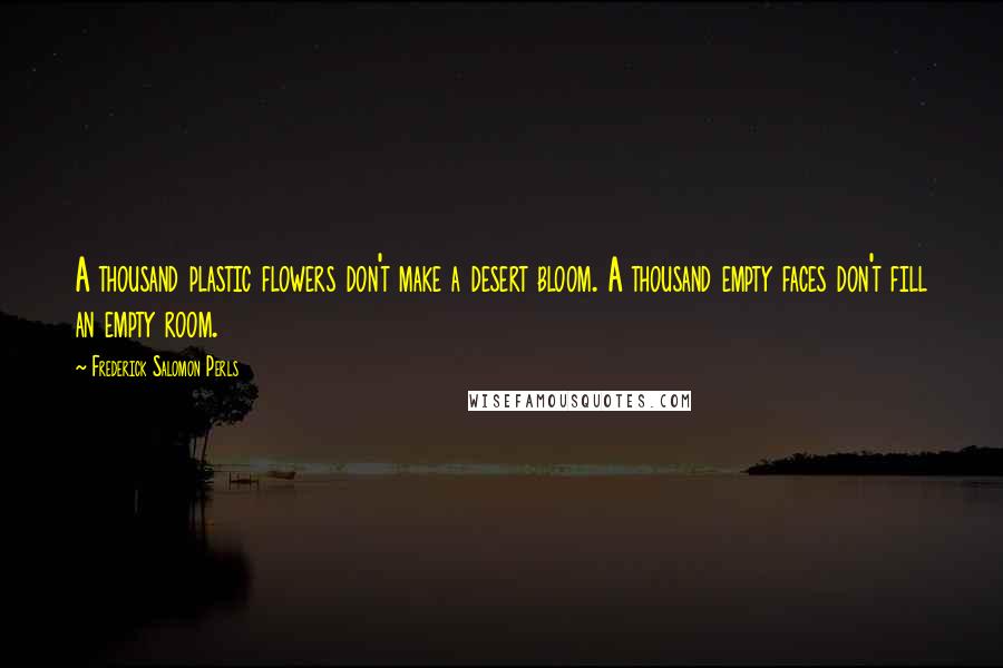 Frederick Salomon Perls Quotes: A thousand plastic flowers don't make a desert bloom. A thousand empty faces don't fill an empty room.