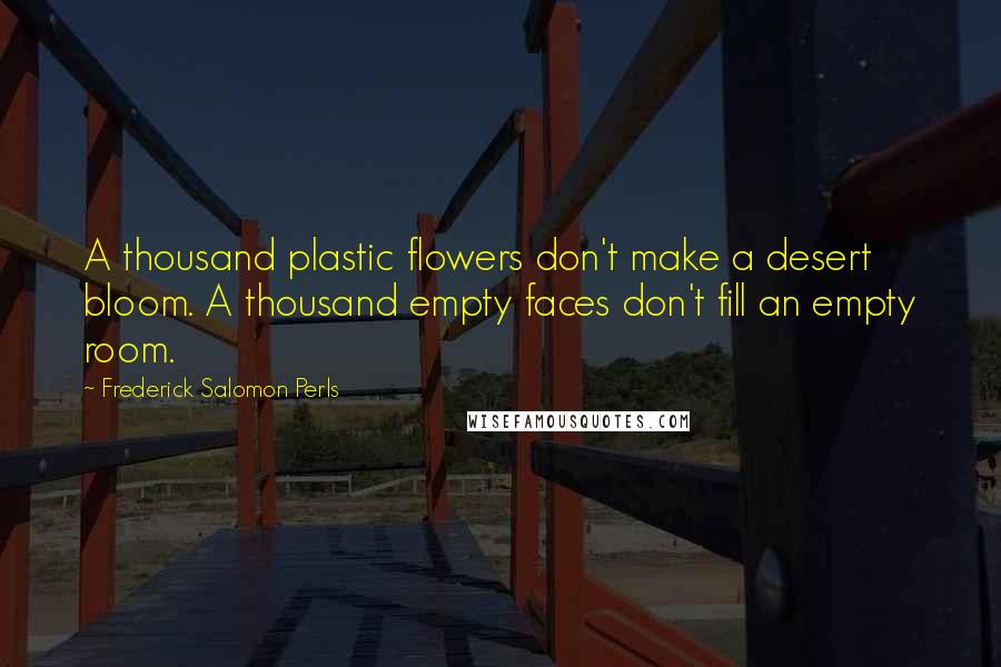Frederick Salomon Perls Quotes: A thousand plastic flowers don't make a desert bloom. A thousand empty faces don't fill an empty room.