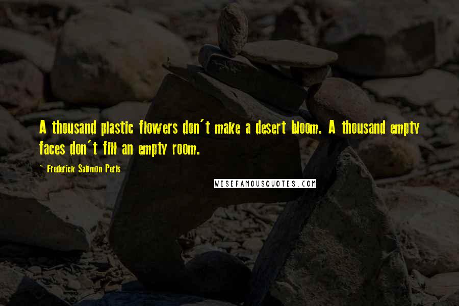 Frederick Salomon Perls Quotes: A thousand plastic flowers don't make a desert bloom. A thousand empty faces don't fill an empty room.