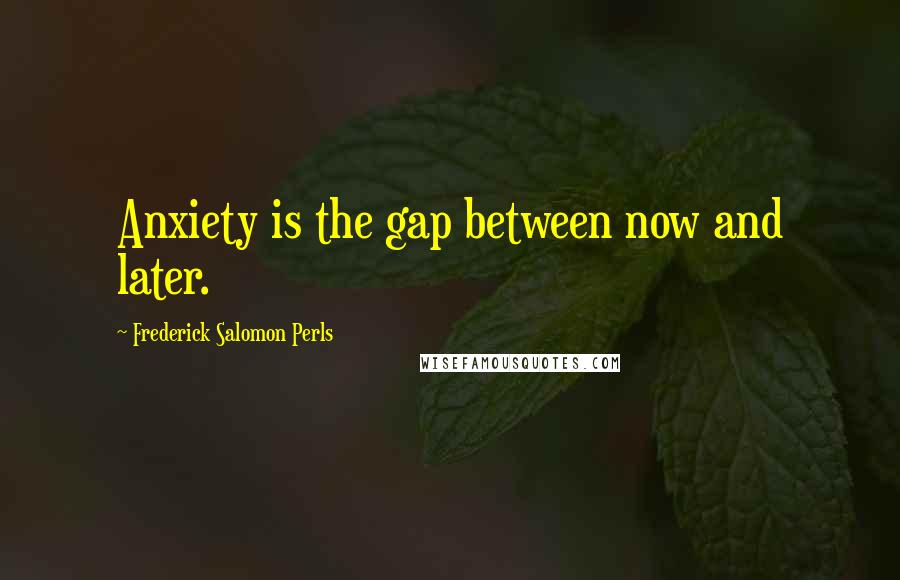 Frederick Salomon Perls Quotes: Anxiety is the gap between now and later.