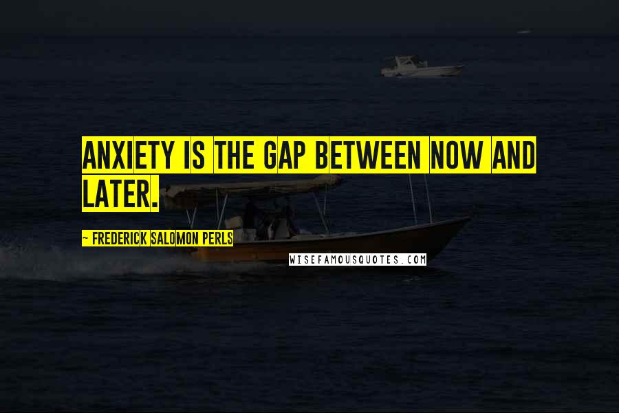 Frederick Salomon Perls Quotes: Anxiety is the gap between now and later.