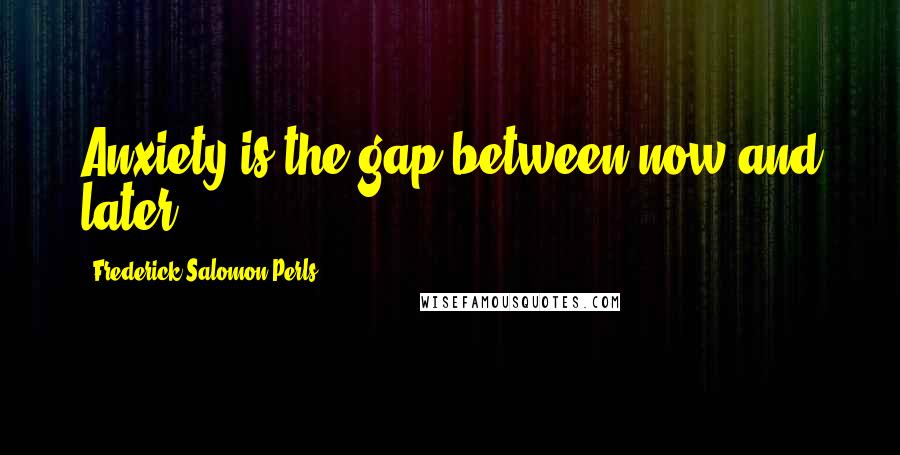 Frederick Salomon Perls Quotes: Anxiety is the gap between now and later.