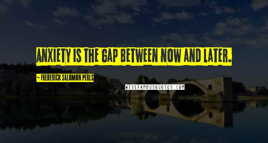 Frederick Salomon Perls Quotes: Anxiety is the gap between now and later.