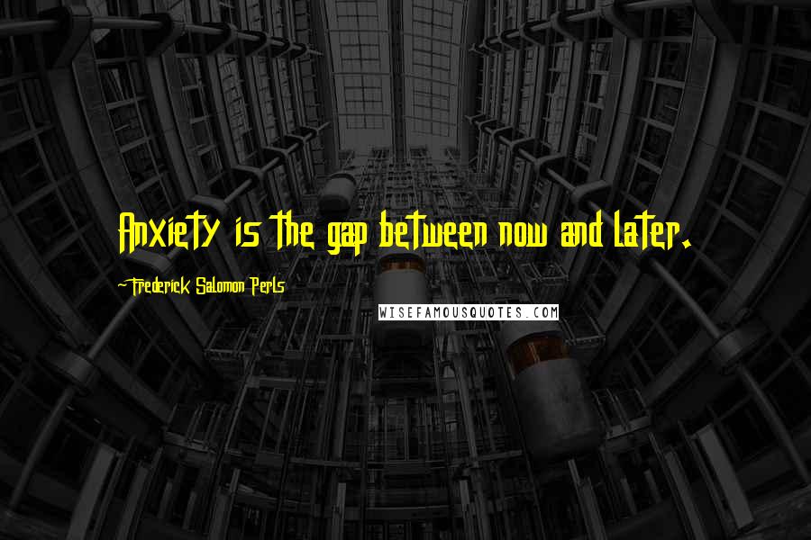 Frederick Salomon Perls Quotes: Anxiety is the gap between now and later.