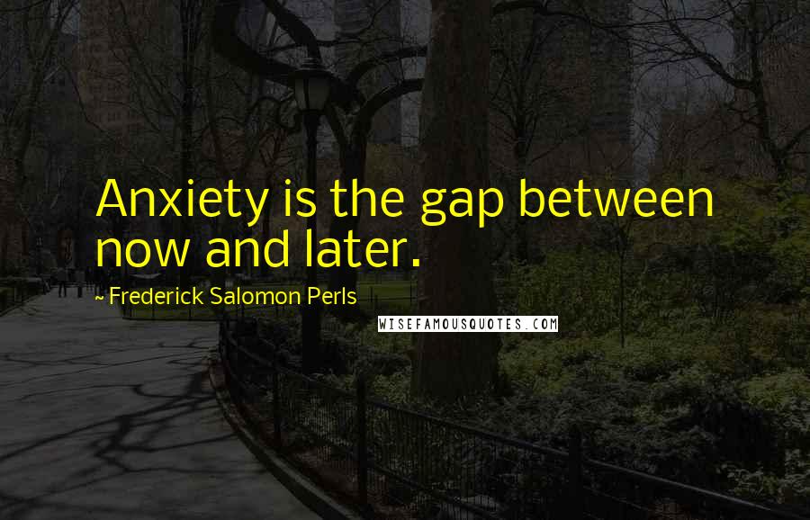 Frederick Salomon Perls Quotes: Anxiety is the gap between now and later.