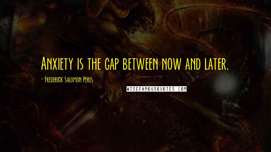Frederick Salomon Perls Quotes: Anxiety is the gap between now and later.