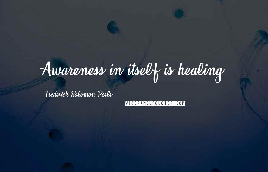 Frederick Salomon Perls Quotes: Awareness in itself is healing.